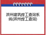 滨州建筑焊工查询系统(滨州焊工查询)