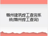 赣州建筑焊工查询系统(赣州焊工查询)