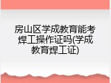 房山区学成教育能考焊工操作证吗(学成教育焊工证)