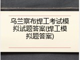 乌兰察布焊工考试模拟试题答案(焊工模拟题答案)
