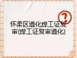 怀柔区遵化焊工证复审(焊工证复审遵化)