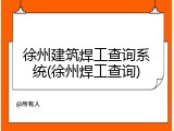 徐州建筑焊工查询系统(徐州焊工查询)