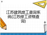 江苏建筑焊工查询系统(江苏焊工资格查询)
