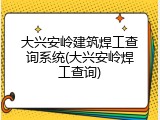 大兴安岭建筑焊工查询系统(大兴安岭焊工查询)