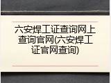 六安焊工证查询网上查询官网(六安焊工证官网查询)