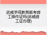 武威学成教育能考焊工操作证吗(武威焊工证办理)
