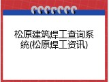 松原建筑焊工查询系统(松原焊工资讯)