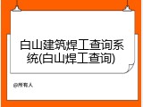 白山建筑焊工查询系统(白山焊工查询)