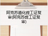 阿克苏遵化焊工证复审(阿克苏焊工证复审)