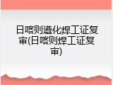 日喀则遵化焊工证复审(日喀则焊工证复审)