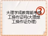 大理学成教育能考焊工操作证吗(大理焊工操作证办理)