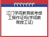 江门学成教育能考焊工操作证吗(学成教育焊工证)