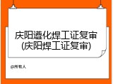 庆阳遵化焊工证复审(庆阳焊工证复审)