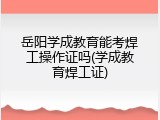 岳阳学成教育能考焊工操作证吗(学成教育焊工证)