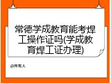 常德学成教育能考焊工操作证吗(学成教育焊工证办理)