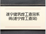 遂宁建筑焊工查询系统(遂宁焊工查询)