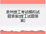 泉州焊工考试模拟试题答案(焊工试题答案)