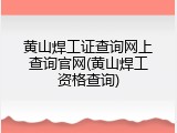 黄山焊工证查询网上查询官网(黄山焊工资格查询)