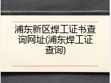 浦东新区焊工证书查询网址(浦东焊工证查询)