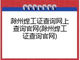 滁州焊工证查询网上查询官网(滁州焊工证查询官网)