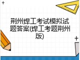 荆州焊工考试模拟试题答案(焊工考题荆州版)