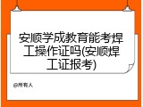安顺学成教育能考焊工操作证吗(安顺焊工证报考)