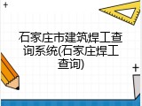 石家庄市建筑焊工查询系统(石家庄焊工查询)