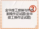 金华焊工焊接与热切割操作证试题(金华焊工操作证试题)