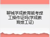 聊城学成教育能考焊工操作证吗(学成教育焊工证)