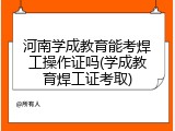 河南学成教育能考焊工操作证吗(学成教育焊工证考取)