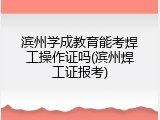 滨州学成教育能考焊工操作证吗(滨州焊工证报考)
