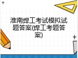 淮南焊工考试模拟试题答案(焊工考题答案)