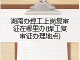 湖南办焊工上岗复审证在哪里办(焊工复审证办理地点)