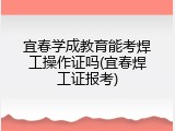 宜春学成教育能考焊工操作证吗(宜春焊工证报考)