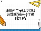 扬州焊工考试模拟试题答案(扬州焊工模拟题解)