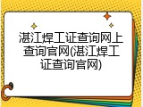 湛江焊工证查询网上查询官网(湛江焊工证查询官网)