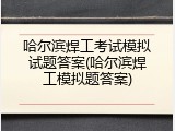 哈尔滨焊工考试模拟试题答案(哈尔滨焊工模拟题答案)