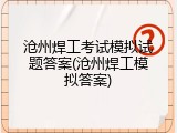 沧州焊工考试模拟试题答案(沧州焊工模拟答案)