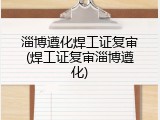 淄博遵化焊工证复审(焊工证复审淄博遵化)