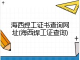 海西焊工证书查询网址(海西焊工证查询)