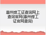 惠州焊工证查询网上查询官网(惠州焊工证官网查询)
