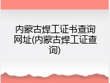 内蒙古焊工证书查询网址(内蒙古焊工证查询)