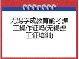 无锡学成教育能考焊工操作证吗(无锡焊工证培训)