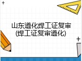 山东遵化焊工证复审(焊工证复审遵化)