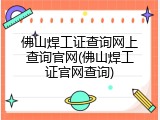 佛山焊工证查询网上查询官网(佛山焊工证官网查询)