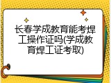 长春学成教育能考焊工操作证吗(学成教育焊工证考取)
