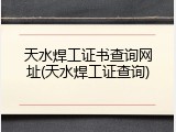 天水焊工证书查询网址(天水焊工证查询)