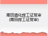莆田遵化焊工证复审(莆田焊工证复审)