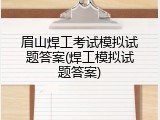 眉山焊工考试模拟试题答案(焊工模拟试题答案)