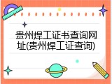贵州焊工证书查询网址(贵州焊工证查询)